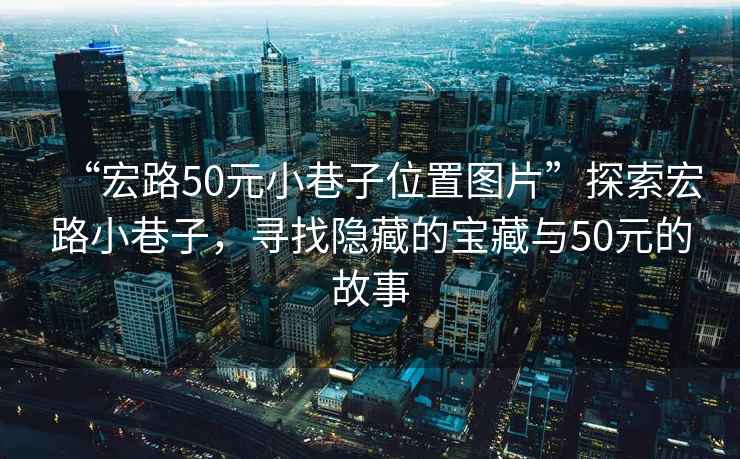 “宏路50元小巷子位置圖片”探索宏路小巷子，尋找隱藏的寶藏與50元的故事