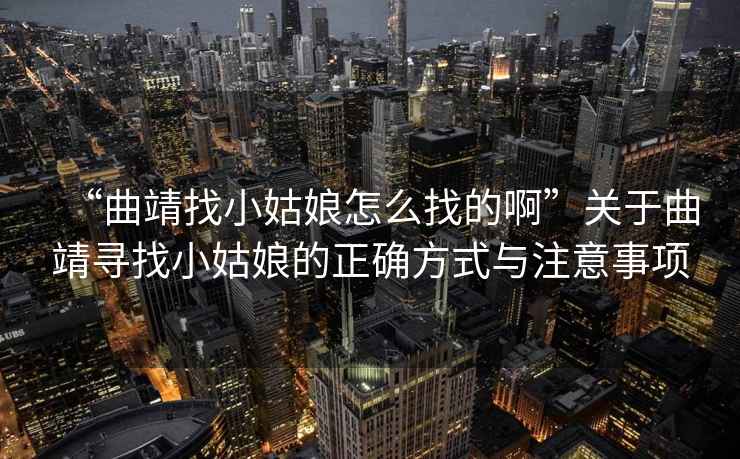 “曲靖找小姑娘怎么找的啊”關(guān)于曲靖尋找小姑娘的正確方式與注意事項