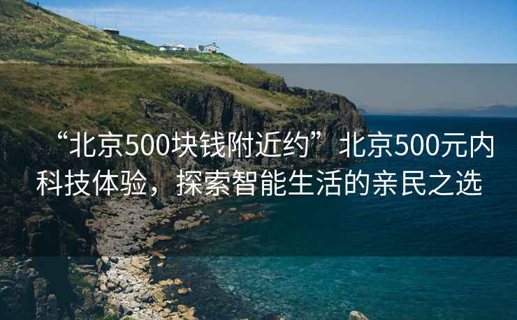 “北京500塊錢附近約”北京500元內(nèi)科技體驗，探索智能生活的親民之選