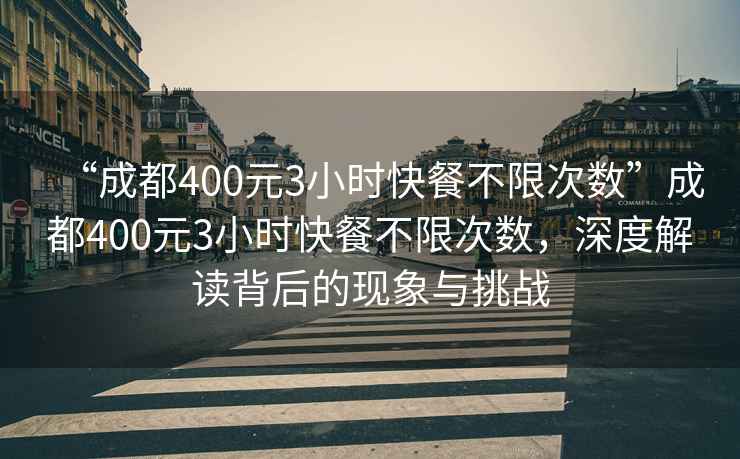 “成都400元3小時快餐不限次數(shù)”成都400元3小時快餐不限次數(shù)，深度解讀背后的現(xiàn)象與挑戰(zhàn)