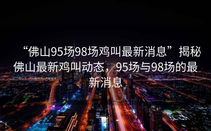 “佛山95場98場雞叫最新消息”揭秘佛山最新雞叫動態(tài)，95場與98場的最新消息