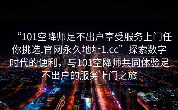 “101空降師足不出戶享受服務(wù)上門任你挑選.官網(wǎng)永久地址1.cc”探索數(shù)字時代的便利，與101空降師共同體驗足不出戶的服務(wù)上門之旅