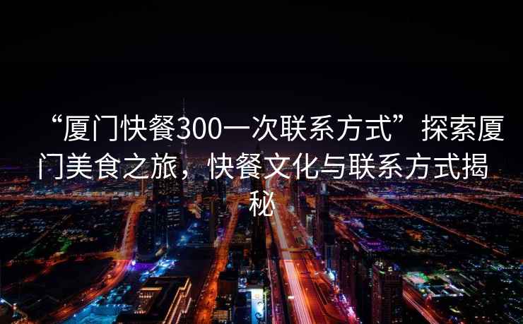 “廈門快餐300一次聯(lián)系方式”探索廈門美食之旅，快餐文化與聯(lián)系方式揭秘