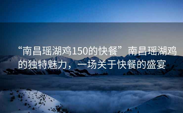 “南昌瑤湖雞150的快餐”南昌瑤湖雞的獨特魅力，一場關(guān)于快餐的盛宴