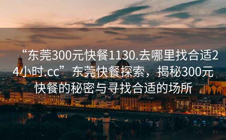 “東莞300元快餐1130.去哪里找合適24小時(shí).cc”東莞快餐探索，揭秘300元快餐的秘密與尋找合適的場(chǎng)所