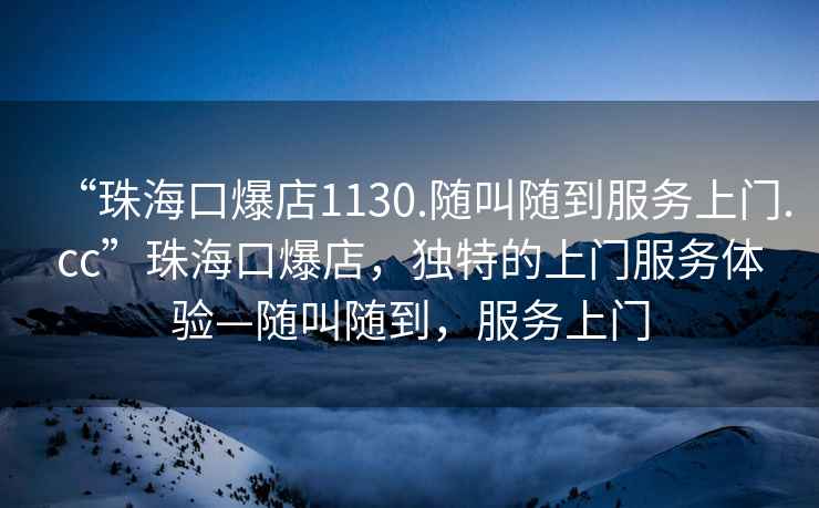 “珠?？诒?130.隨叫隨到服務上門.cc”珠海口爆店，獨特的上門服務體驗—隨叫隨到，服務上門