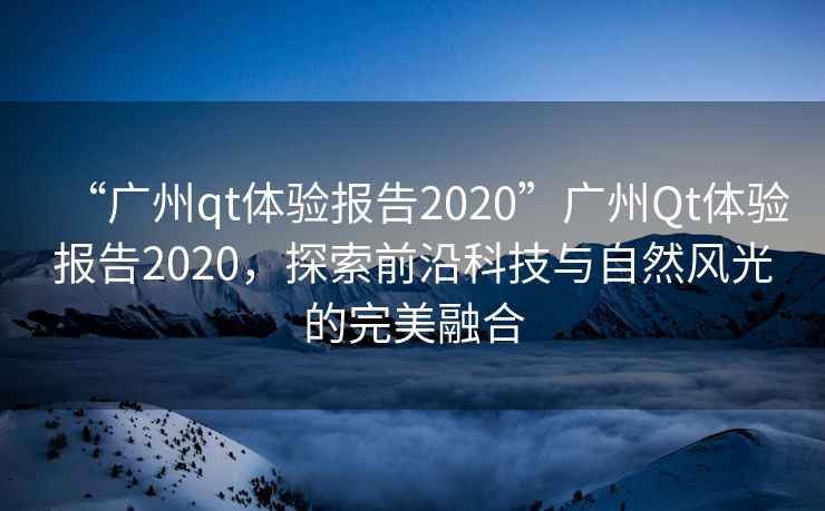 “廣州qt體驗報告2020”廣州Qt體驗報告2020，探索前沿科技與自然風(fēng)光的完美融合