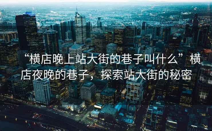 “橫店晚上站大街的巷子叫什么”橫店夜晚的巷子，探索站大街的秘密
