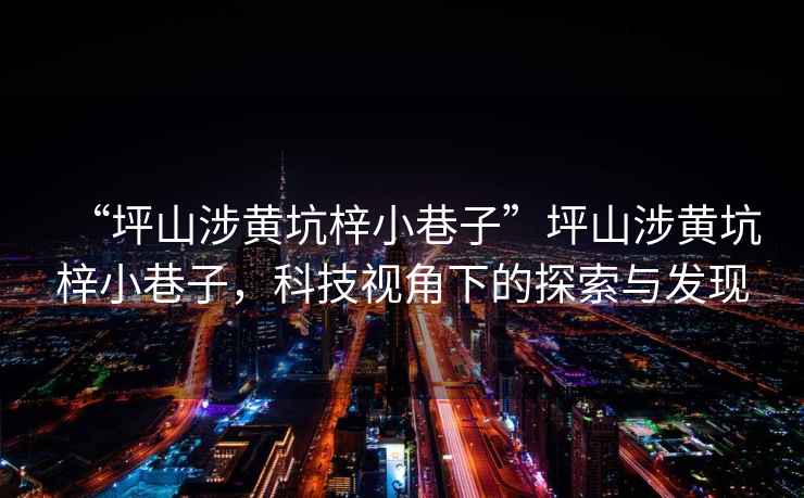 “坪山涉黃坑梓小巷子”坪山涉黃坑梓小巷子，科技視角下的探索與發(fā)現(xiàn)