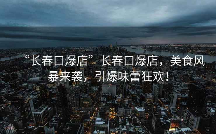 “長春口爆店”長春口爆店，美食風(fēng)暴來襲，引爆味蕾狂歡！