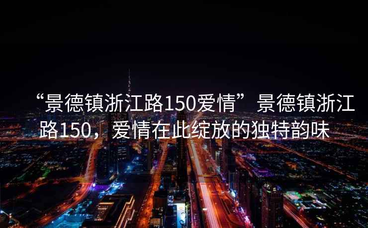 “景德鎮(zhèn)浙江路150愛情”景德鎮(zhèn)浙江路150，愛情在此綻放的獨(dú)特韻味