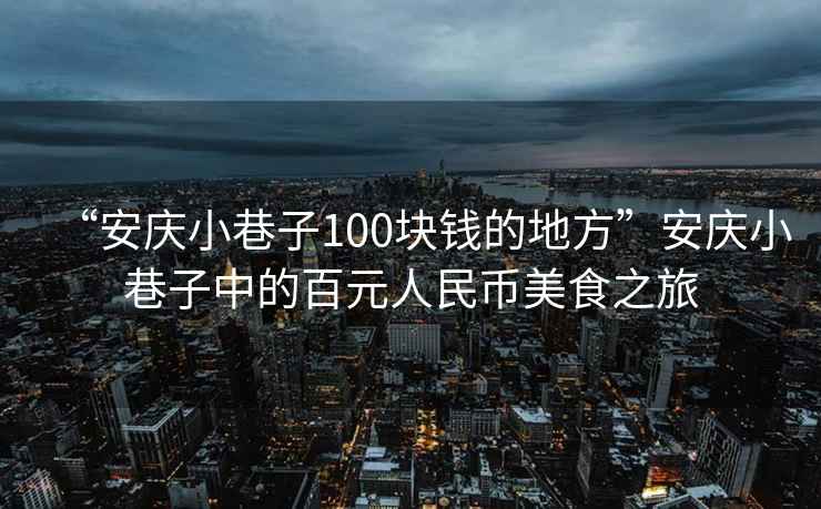 “安慶小巷子100塊錢的地方”安慶小巷子中的百元人民幣美食之旅