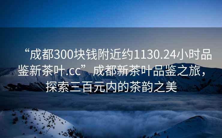 “成都300塊錢附近約1130.24小時品鑒新茶葉.cc”成都新茶葉品鑒之旅，探索三百元內(nèi)的茶韻之美