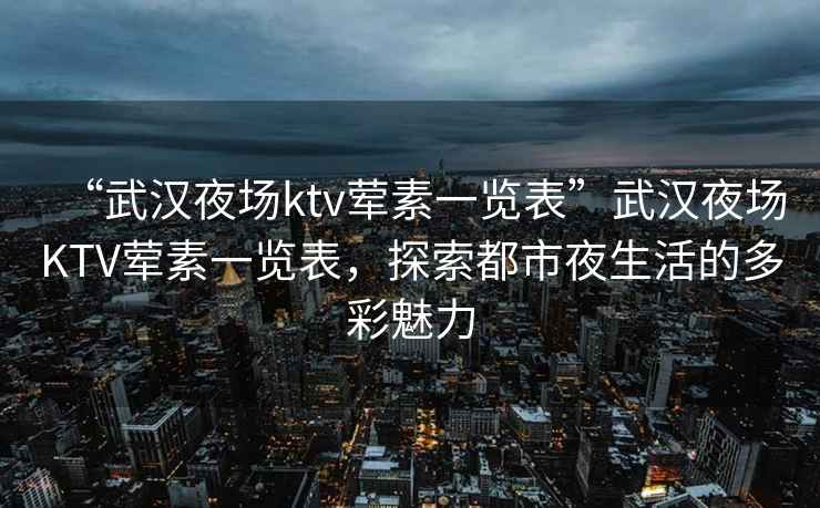 “武漢夜場ktv葷素一覽表”武漢夜場KTV葷素一覽表，探索都市夜生活的多彩魅力
