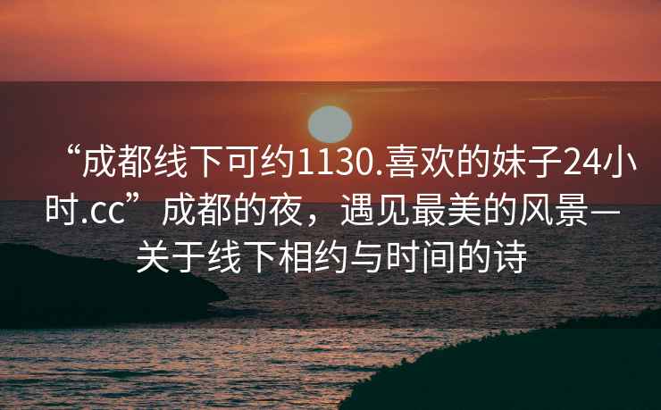 “成都線下可約1130.喜歡的妹子24小時(shí).cc”成都的夜，遇見(jiàn)最美的風(fēng)景—關(guān)于線下相約與時(shí)間的詩(shī)