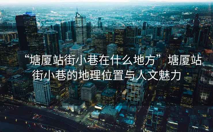 “塘廈站街小巷在什么地方”塘廈站街小巷的地理位置與人文魅力