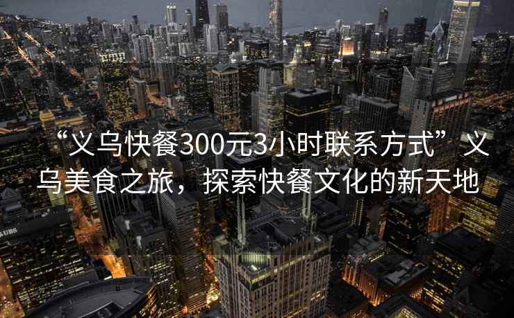 “義烏快餐300元3小時(shí)聯(lián)系方式”義烏美食之旅，探索快餐文化的新天地