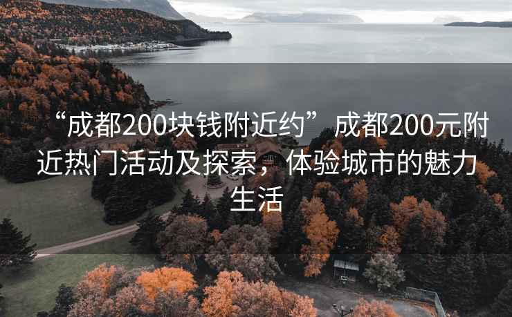 “成都200塊錢附近約”成都200元附近熱門活動及探索，體驗城市的魅力生活