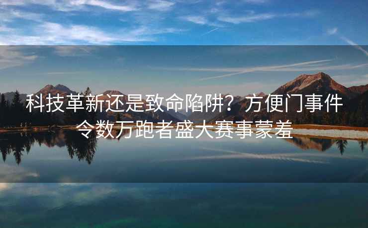 科技革新還是致命陷阱？方便門事件令數(shù)萬(wàn)跑者盛大賽事蒙羞