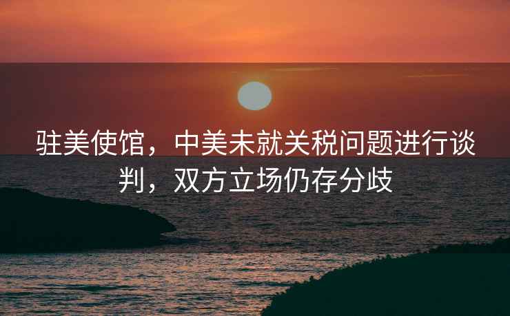 駐美使館，中美未就關稅問題進行談判，雙方立場仍存分歧