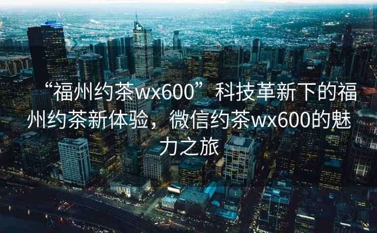 “福州約茶wx600”科技革新下的福州約茶新體驗(yàn)，微信約茶wx600的魅力之旅