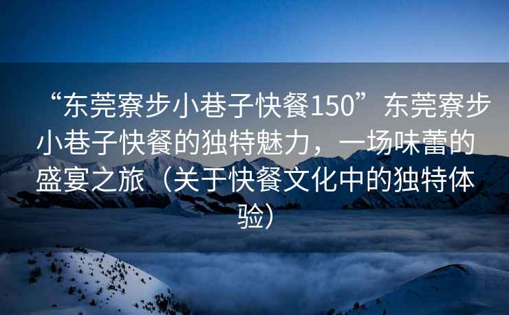 “東莞寮步小巷子快餐150”東莞寮步小巷子快餐的獨特魅力，一場味蕾的盛宴之旅（關(guān)于快餐文化中的獨特體驗）