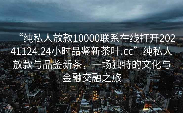 “純私人放款10000聯(lián)系在線打開20241124.24小時品鑒新茶葉.cc”純私人放款與品鑒新茶，一場獨特的文化與金融交融之旅