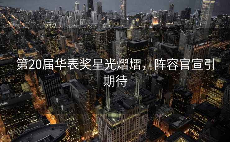 第20屆華表獎星光熠熠，陣容官宣引期待