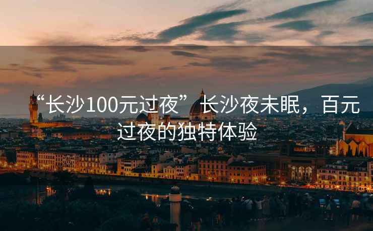 “長沙100元過夜”長沙夜未眠，百元過夜的獨特體驗
