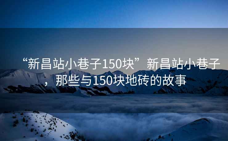 “新昌站小巷子150塊”新昌站小巷子，那些與150塊地磚的故事