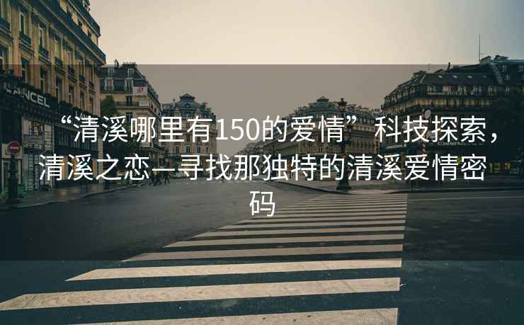 “清溪哪里有150的愛(ài)情”科技探索，清溪之戀—尋找那獨(dú)特的清溪愛(ài)情密碼