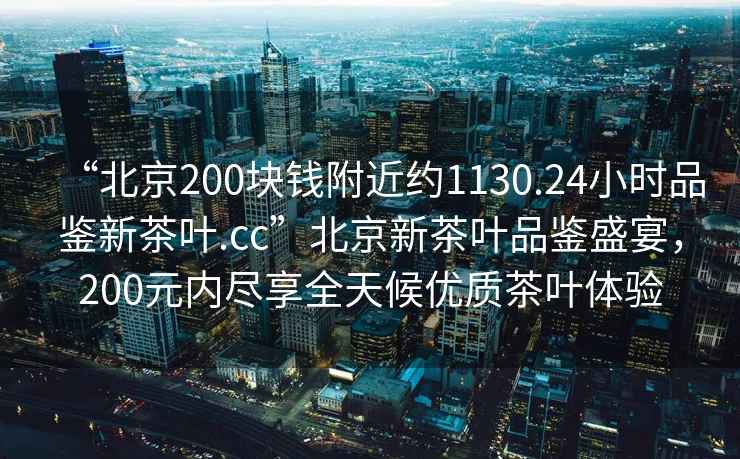 “北京200塊錢附近約1130.24小時(shí)品鑒新茶葉.cc”北京新茶葉品鑒盛宴，200元內(nèi)盡享全天候優(yōu)質(zhì)茶葉體驗(yàn)