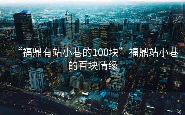 “福鼎有站小巷的100塊”福鼎站小巷的百塊情緣