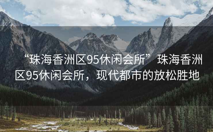 “珠海香洲區(qū)95休閑會(huì)所”珠海香洲區(qū)95休閑會(huì)所，現(xiàn)代都市的放松勝地