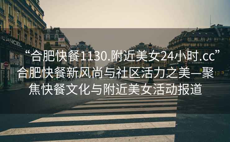 “合肥快餐1130.附近美女24小時.cc”合肥快餐新風(fēng)尚與社區(qū)活力之美—聚焦快餐文化與附近美女活動報道