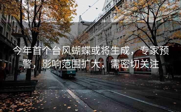 今年首個臺風(fēng)蝴蝶或?qū)⑸?，專家預(yù)警，影響范圍擴(kuò)大，需密切關(guān)注