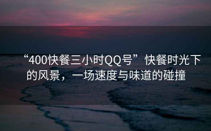 “400快餐三小時QQ號”快餐時光下的風(fēng)景，一場速度與味道的碰撞