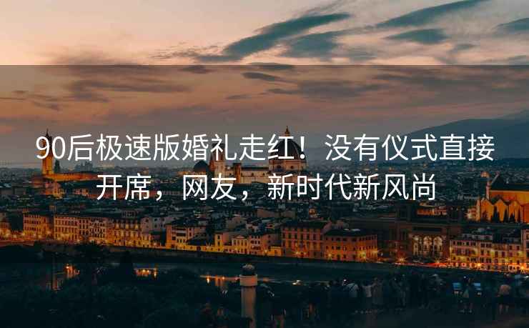 90后極速版婚禮走紅！沒有儀式直接開席，網(wǎng)友，新時代新風(fēng)尚