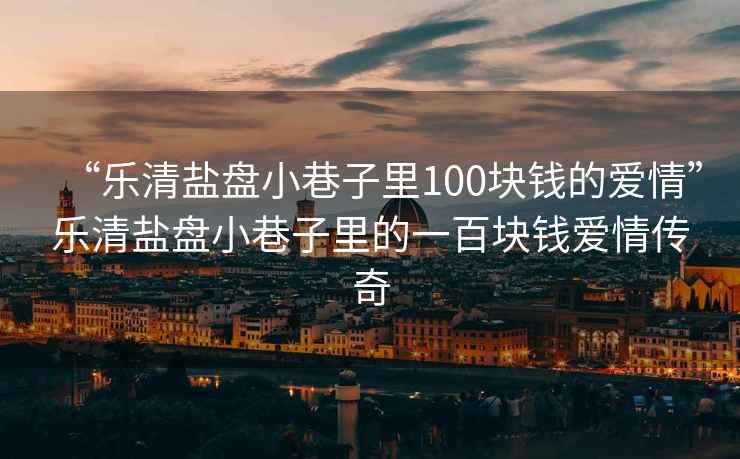 “樂(lè)清鹽盤(pán)小巷子里100塊錢的愛(ài)情”樂(lè)清鹽盤(pán)小巷子里的一百塊錢愛(ài)情傳奇