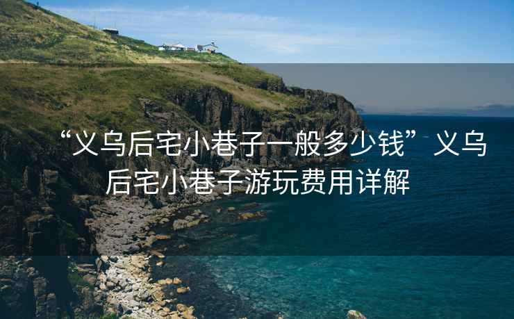 “義烏后宅小巷子一般多少錢”義烏后宅小巷子游玩費(fèi)用詳解