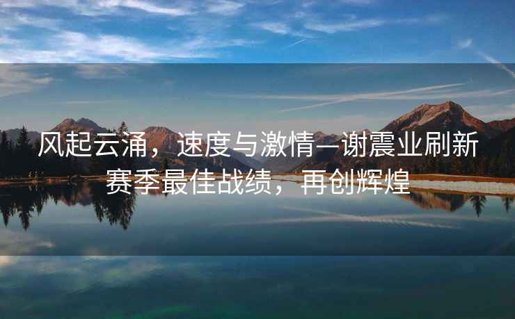 風起云涌，速度與激情—謝震業(yè)刷新賽季最佳戰(zhàn)績，再創(chuàng)輝煌