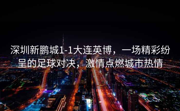 深圳新鵬城1-1大連英博，一場精彩紛呈的足球?qū)Q，激情點燃城市熱情