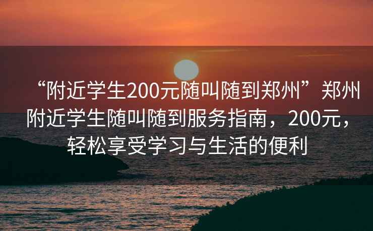 “附近學生200元隨叫隨到鄭州”鄭州附近學生隨叫隨到服務指南，200元，輕松享受學習與生活的便利