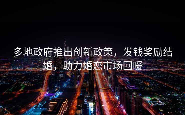 多地政府推出創(chuàng)新政策，發(fā)錢獎勵結(jié)婚，助力婚戀市場回暖