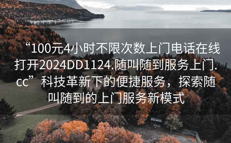 “100元4小時(shí)不限次數(shù)上門電話在線打開2024DD1124.隨叫隨到服務(wù)上門.cc”科技革新下的便捷服務(wù)，探索隨叫隨到的上門服務(wù)新模式