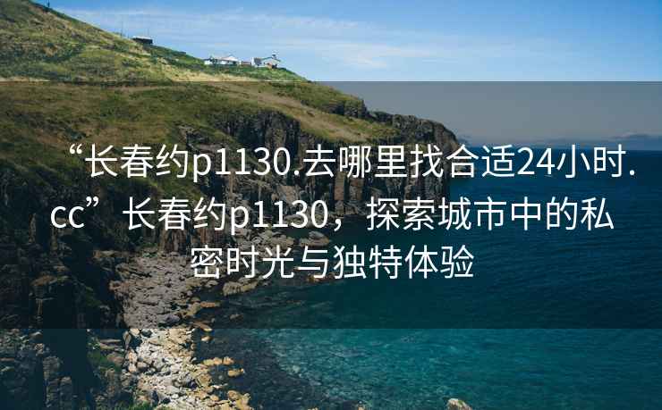 “長春約p1130.去哪里找合適24小時(shí).cc”長春約p1130，探索城市中的私密時(shí)光與獨(dú)特體驗(yàn)