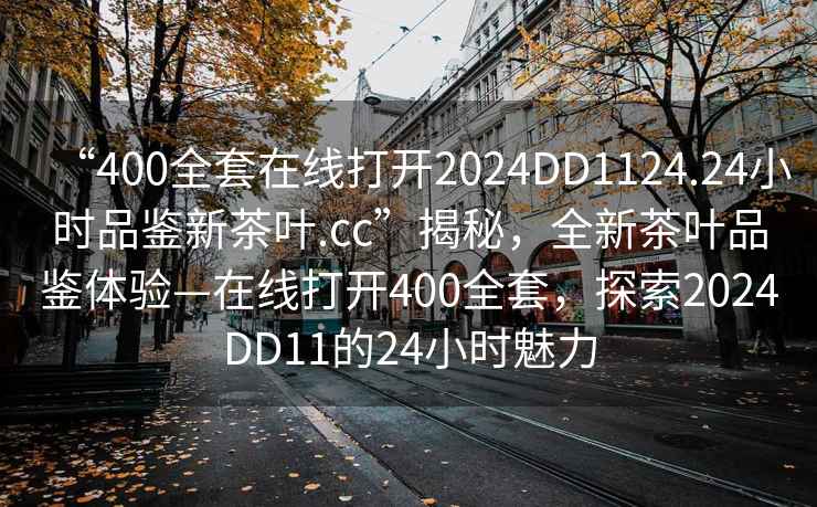 “400全套在線打開2024DD1124.24小時(shí)品鑒新茶葉.cc”揭秘，全新茶葉品鑒體驗(yàn)—在線打開400全套，探索2024DD11的24小時(shí)魅力