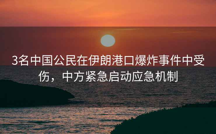 3名中國公民在伊朗港口爆炸事件中受傷，中方緊急啟動(dòng)應(yīng)急機(jī)制