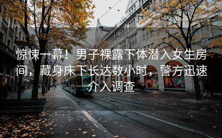 驚悚一幕！男子裸露下體潛入女生房間，藏身床下長(zhǎng)達(dá)數(shù)小時(shí)，警方迅速介入調(diào)查