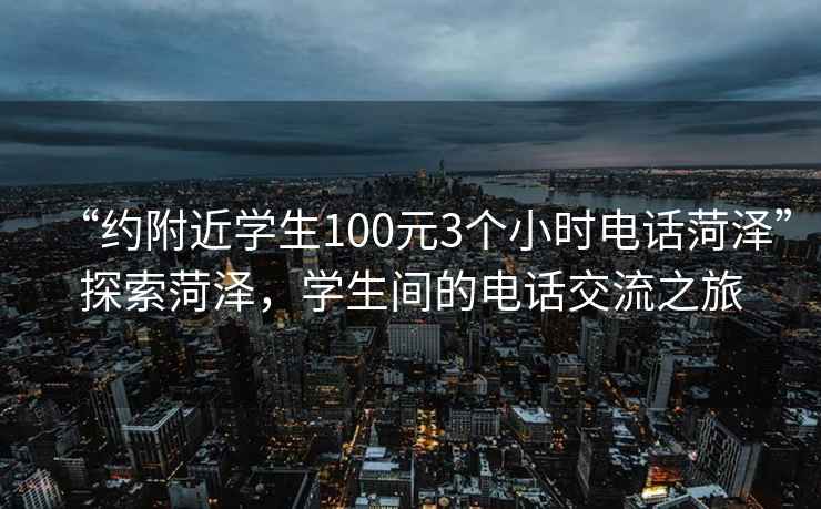 “約附近學(xué)生100元3個(gè)小時(shí)電話菏澤”探索菏澤，學(xué)生間的電話交流之旅